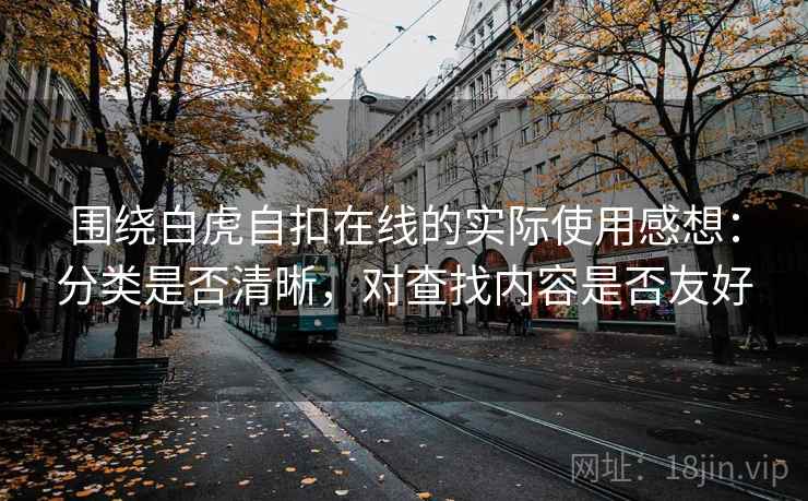 围绕白虎自扣在线的实际使用感想：分类是否清晰，对查找内容是否友好  第2张