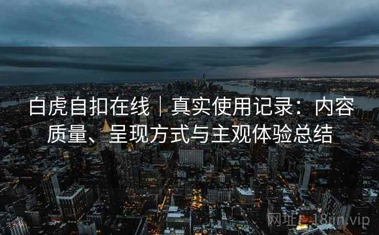 白虎自扣在线｜真实使用记录：内容质量、呈现方式与主观体验总结  第1张
