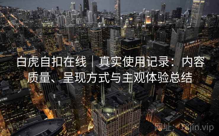 白虎自扣在线｜真实使用记录：内容质量、呈现方式与主观体验总结  第2张