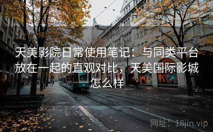 天美影院日常使用笔记：与同类平台放在一起的直观对比，天美国际影城怎么样  第1张