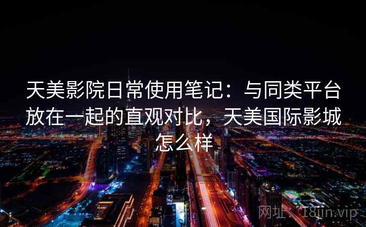 天美影院日常使用笔记：与同类平台放在一起的直观对比，天美国际影城怎么样  第2张