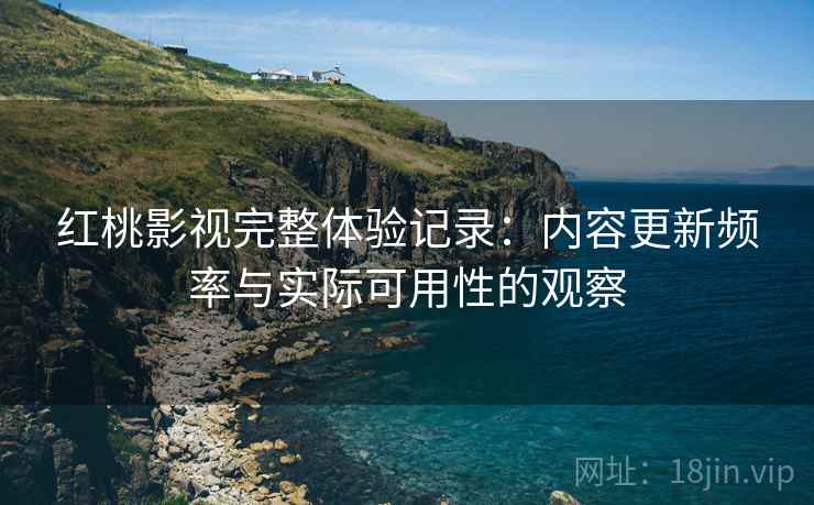 红桃影视完整体验记录：内容更新频率与实际可用性的观察  第1张