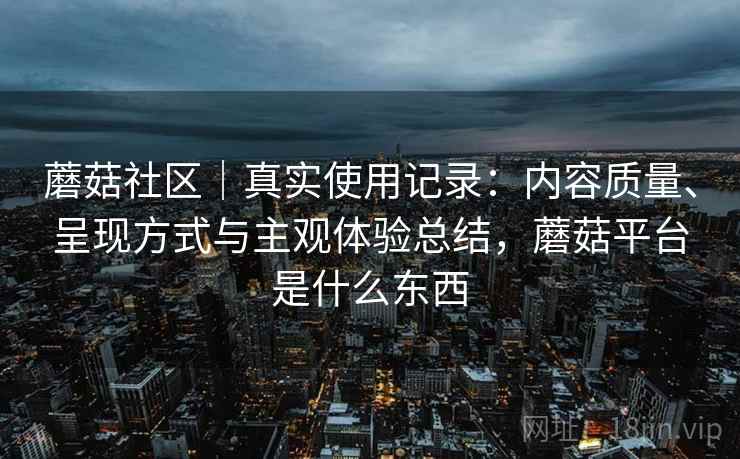 蘑菇社区｜真实使用记录：内容质量、呈现方式与主观体验总结，蘑菇平台是什么东西  第2张