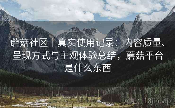 蘑菇社区｜真实使用记录：内容质量、呈现方式与主观体验总结，蘑菇平台是什么东西  第1张