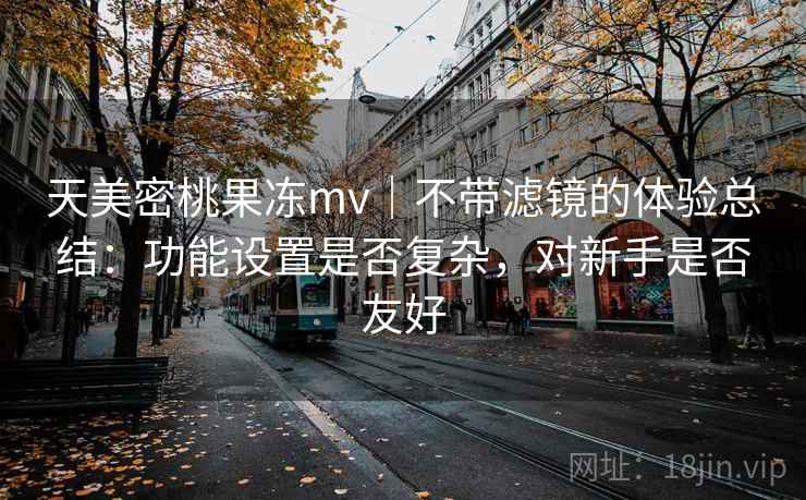 天美密桃果冻mv｜不带滤镜的体验总结：功能设置是否复杂，对新手是否友好  第1张