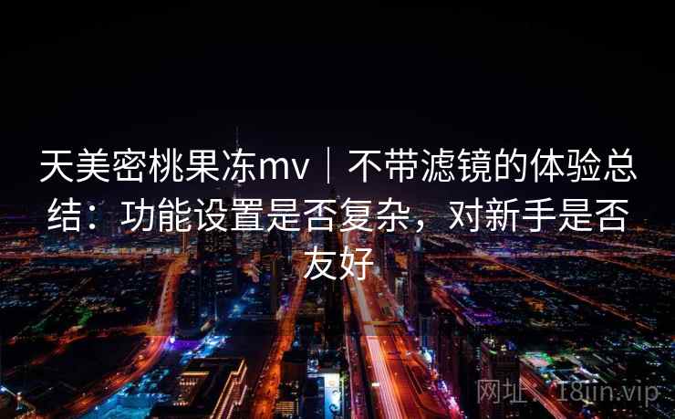 天美密桃果冻mv｜不带滤镜的体验总结：功能设置是否复杂，对新手是否友好  第2张
