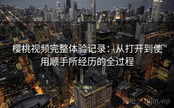 樱桃视频完整体验记录：从打开到使用顺手所经历的全过程  第1张