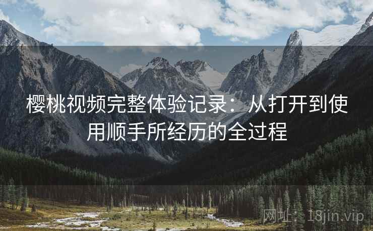 樱桃视频完整体验记录：从打开到使用顺手所经历的全过程  第2张