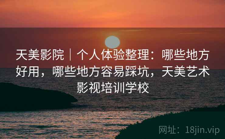 天美影院｜个人体验整理：哪些地方好用，哪些地方容易踩坑，天美艺术影视培训学校  第2张