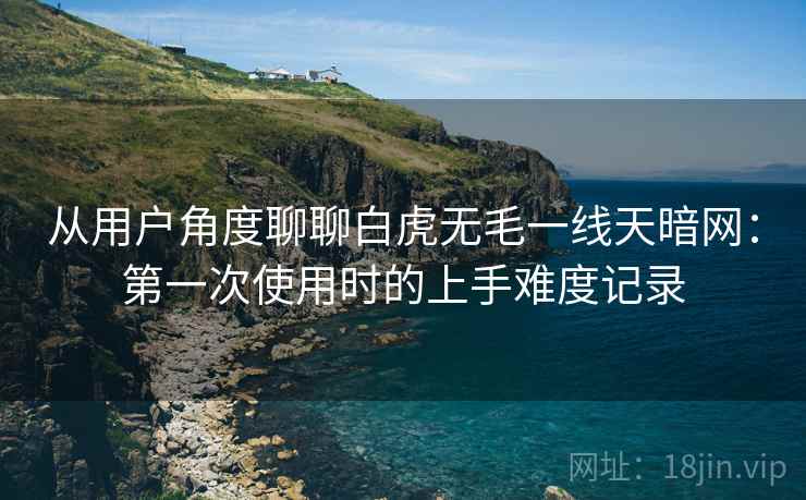 从用户角度聊聊白虎无毛一线天暗网：第一次使用时的上手难度记录  第1张