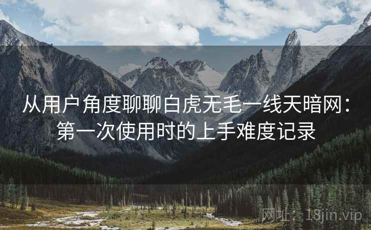 从用户角度聊聊白虎无毛一线天暗网：第一次使用时的上手难度记录  第2张