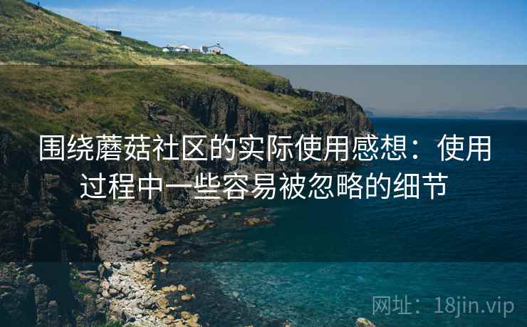 围绕蘑菇社区的实际使用感想：使用过程中一些容易被忽略的细节  第2张