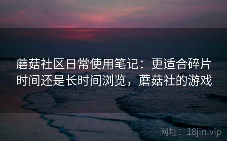 蘑菇社区日常使用笔记：更适合碎片时间还是长时间浏览，蘑菇社的游戏  第1张