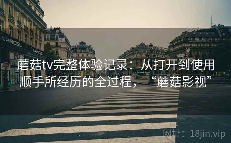 蘑菇tv完整体验记录：从打开到使用顺手所经历的全过程，“蘑菇影视”  第1张