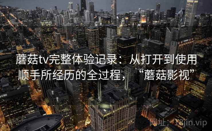 蘑菇tv完整体验记录：从打开到使用顺手所经历的全过程，“蘑菇影视”  第2张