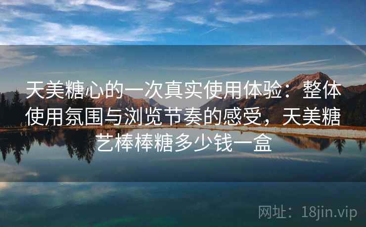 天美糖心的一次真实使用体验：整体使用氛围与浏览节奏的感受，天美糖艺棒棒糖多少钱一盒  第1张