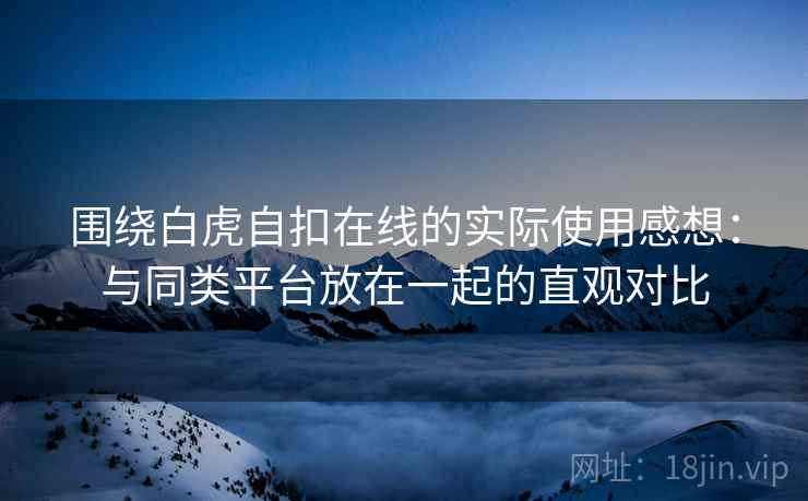 围绕白虎自扣在线的实际使用感想：与同类平台放在一起的直观对比  第2张