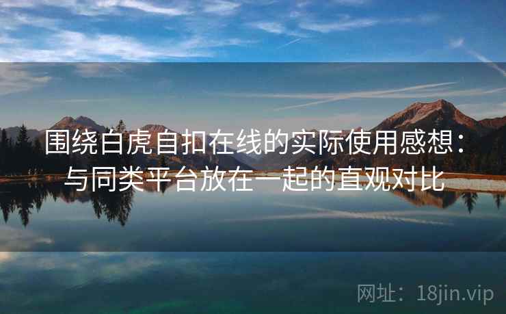 围绕白虎自扣在线的实际使用感想：与同类平台放在一起的直观对比  第1张