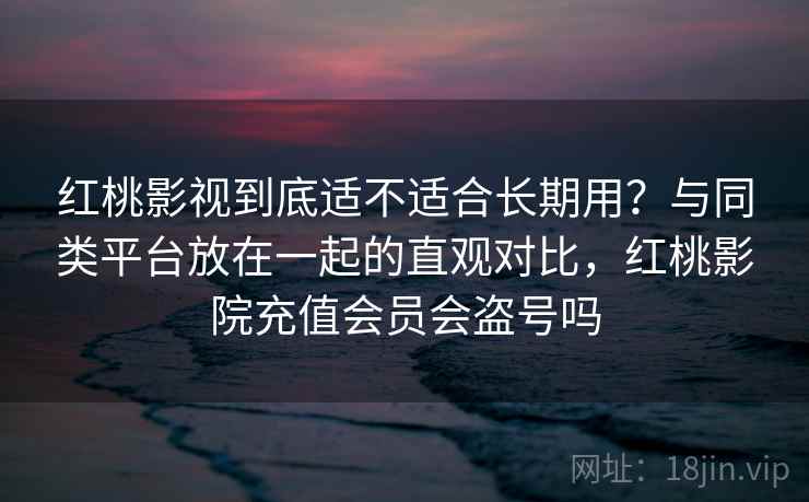 红桃影视到底适不适合长期用？与同类平台放在一起的直观对比，红桃影院充值会员会盗号吗  第1张