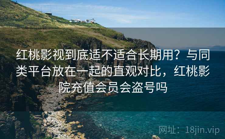 红桃影视到底适不适合长期用？与同类平台放在一起的直观对比，红桃影院充值会员会盗号吗  第2张