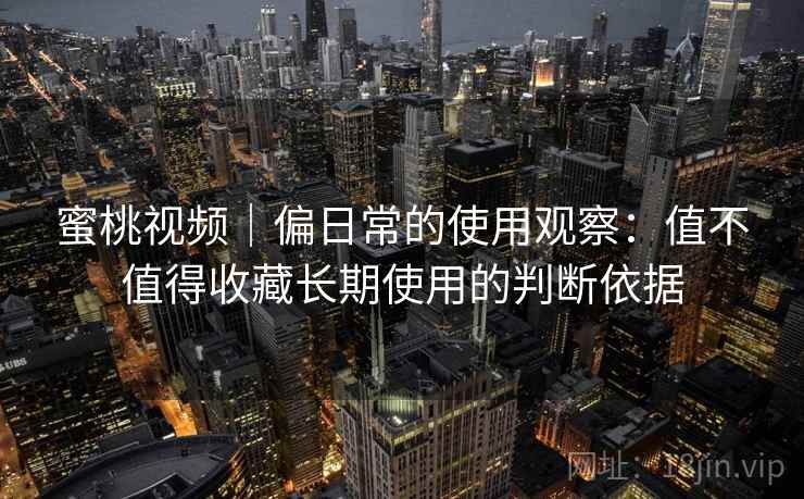 蜜桃视频｜偏日常的使用观察：值不值得收藏长期使用的判断依据  第1张
