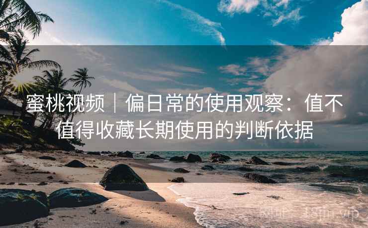 蜜桃视频｜偏日常的使用观察：值不值得收藏长期使用的判断依据  第2张