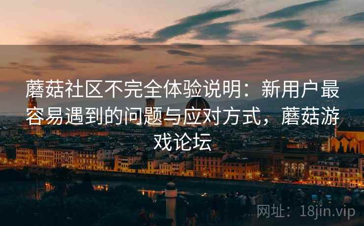 蘑菇社区不完全体验说明：新用户最容易遇到的问题与应对方式，蘑菇游戏论坛  第1张