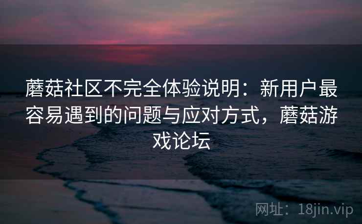 蘑菇社区不完全体验说明：新用户最容易遇到的问题与应对方式，蘑菇游戏论坛  第2张