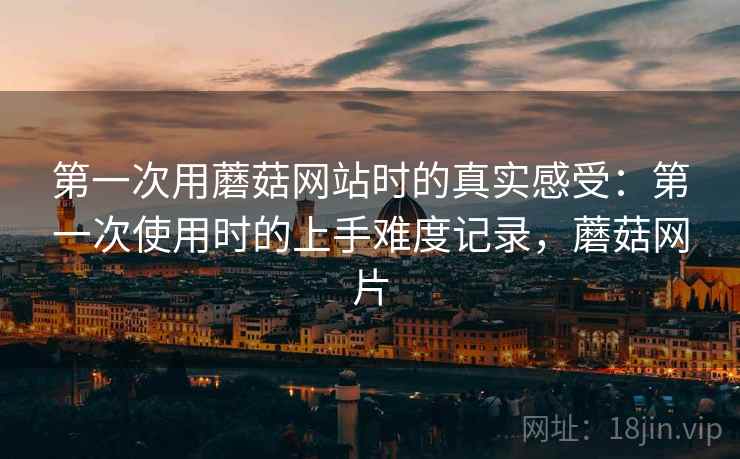 第一次用蘑菇网站时的真实感受：第一次使用时的上手难度记录，蘑菇网片  第1张
