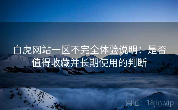 白虎网站一区不完全体验说明：是否值得收藏并长期使用的判断  第1张