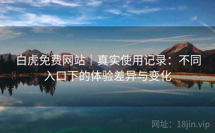 白虎免费网站｜真实使用记录：不同入口下的体验差异与变化  第1张