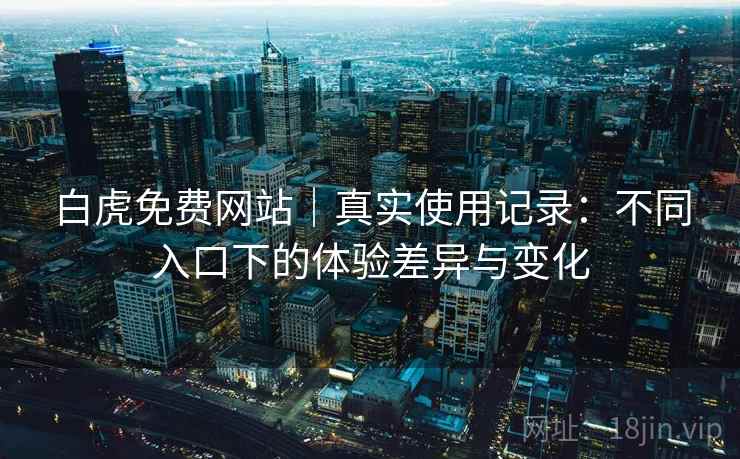 白虎免费网站｜真实使用记录：不同入口下的体验差异与变化  第2张