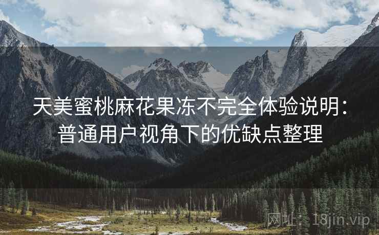 天美蜜桃麻花果冻不完全体验说明：普通用户视角下的优缺点整理  第1张