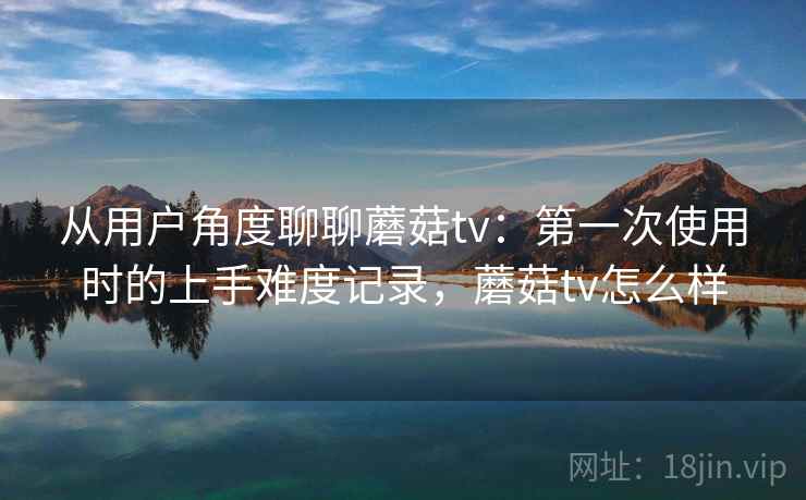 从用户角度聊聊蘑菇tv：第一次使用时的上手难度记录，蘑菇tv怎么样  第1张