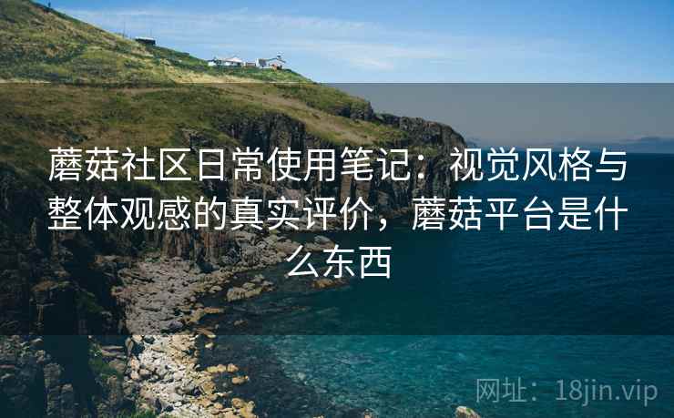 蘑菇社区日常使用笔记：视觉风格与整体观感的真实评价，蘑菇平台是什么东西  第1张