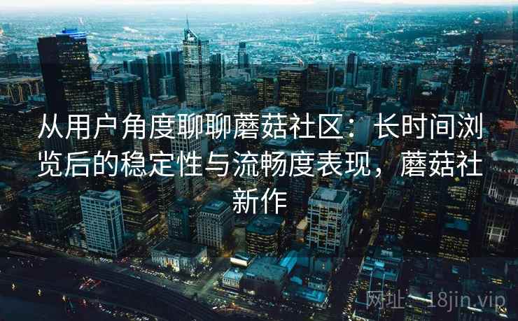 从用户角度聊聊蘑菇社区：长时间浏览后的稳定性与流畅度表现，蘑菇社新作  第2张