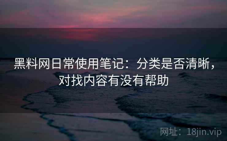 黑料网日常使用笔记：分类是否清晰，对找内容有没有帮助  第1张