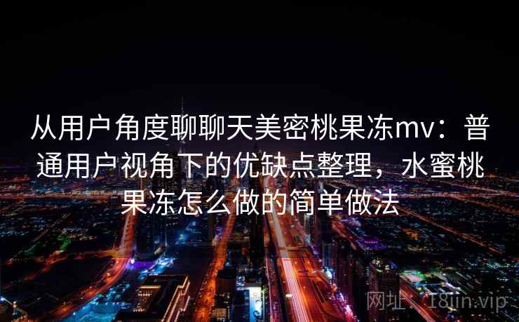 从用户角度聊聊天美密桃果冻mv：普通用户视角下的优缺点整理，水蜜桃果冻怎么做的简单做法  第1张