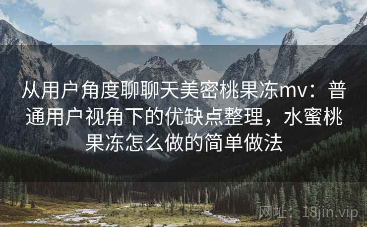 从用户角度聊聊天美密桃果冻mv：普通用户视角下的优缺点整理，水蜜桃果冻怎么做的简单做法  第2张