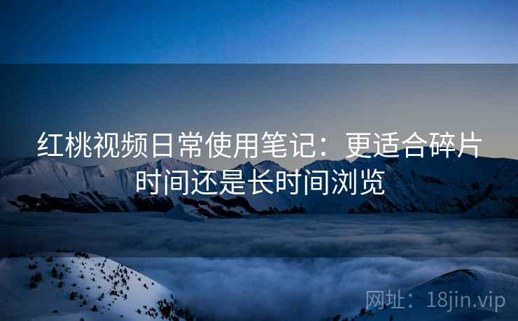 红桃视频日常使用笔记：更适合碎片时间还是长时间浏览  第1张