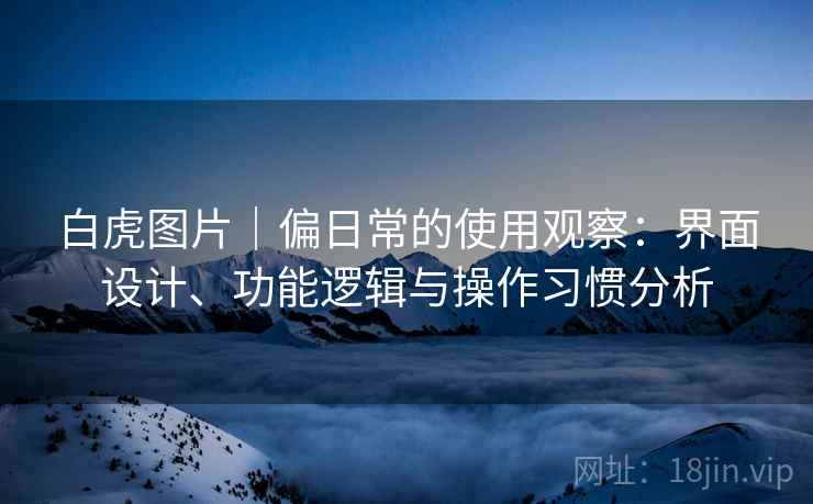 白虎图片｜偏日常的使用观察：界面设计、功能逻辑与操作习惯分析  第1张