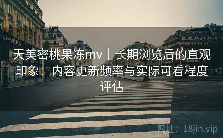 天美密桃果冻mv｜长期浏览后的直观印象：内容更新频率与实际可看程度评估  第1张