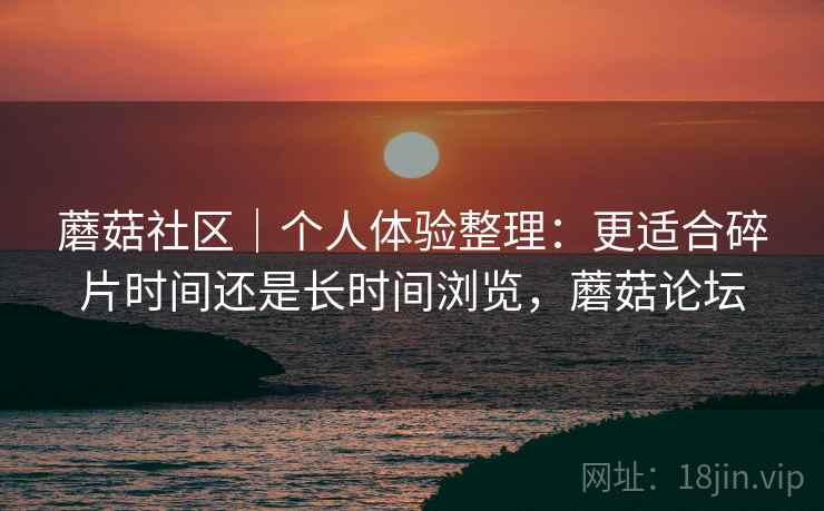 蘑菇社区｜个人体验整理：更适合碎片时间还是长时间浏览，蘑菇论坛  第1张