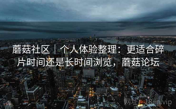 蘑菇社区｜个人体验整理：更适合碎片时间还是长时间浏览，蘑菇论坛  第2张